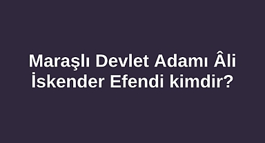 Maraşlı Devlet Adamı Âli İskender Efendi kimdir?