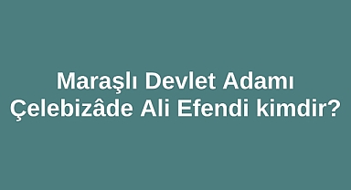 Maraşlı Devlet Adamı Çelebizâde Ali Efendi kimdir?