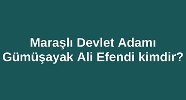 Maraşlı Devlet Adamı Gümüşayak Ali Efendi kimdir?