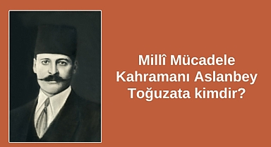 Millî Mücadele Kahramanı Aslanbey Toğuzata kimdir?