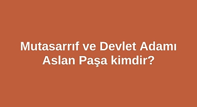 Mutasarrıf ve Devlet Adamı Aslan Paşa kimdir?