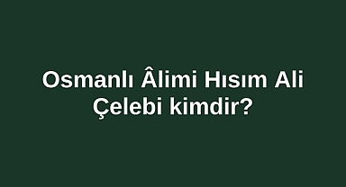 Osmanlı Âlimi Hısım Ali Çelebi kimdir?