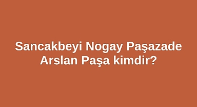 Sancakbeyi Nogay Paşazade Arslan Paşa kimdir?