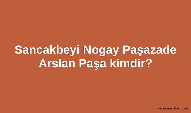 Sancakbeyi Nogay Paşazade Arslan Paşa kimdir?