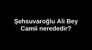 Şehsuvaroğlu Ali Bey Camii nerededir?