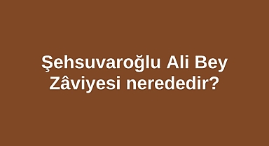 Şehsuvaroğlu Ali Bey Zâviyesi nerededir?