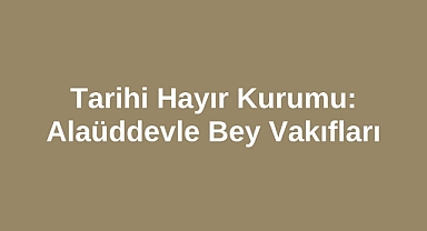 Tarihi Hayır Kurumu: Alaüddevle Bey Vakıfları