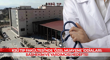 KSÜ Tıp Fakültesi'nde 'Özel Muayene' İddiaları: Başhekim ve Yardımcısı Hedefte!
