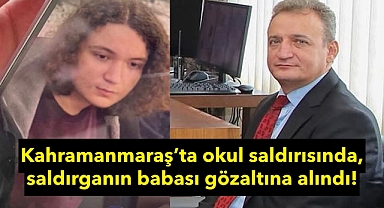 Kahramanmaraş’ta okul saldırısında, saldırganın babası gözaltına alındı!