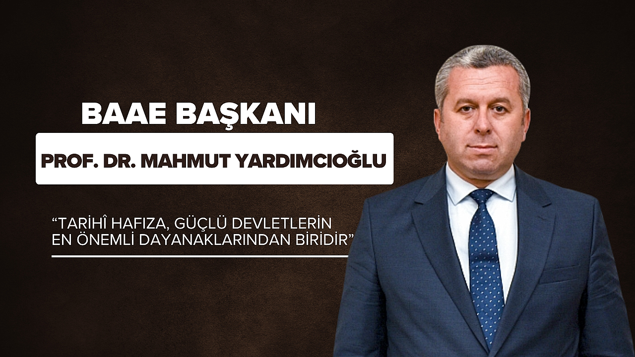 BAAE Başkanı Prof. Dr. Mahmut Yardımcıoğlu: “Tarihî Hafıza, Güçlü Devletlerin En Önemli Dayanaklarından Biridir”